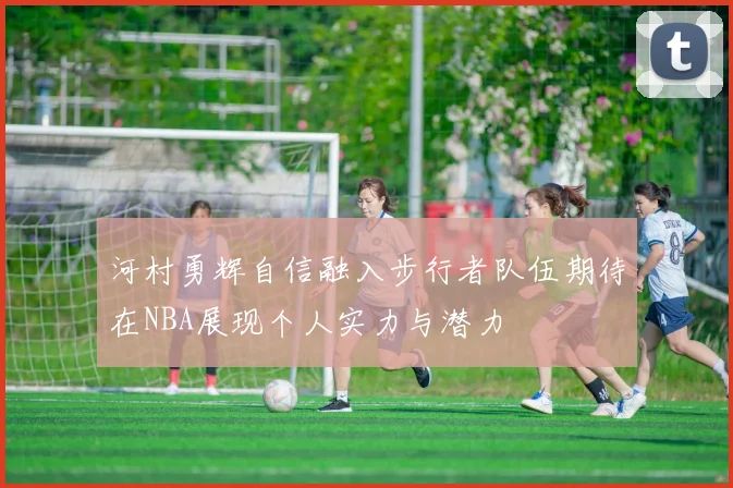 河村勇辉自信融入步行者队伍期待在NBA展现个人实力与潜力