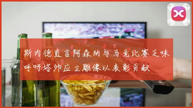 斯内德直言阿森纳与马竞比赛乏味呼吁塔帅应立雕像以表彰贡献