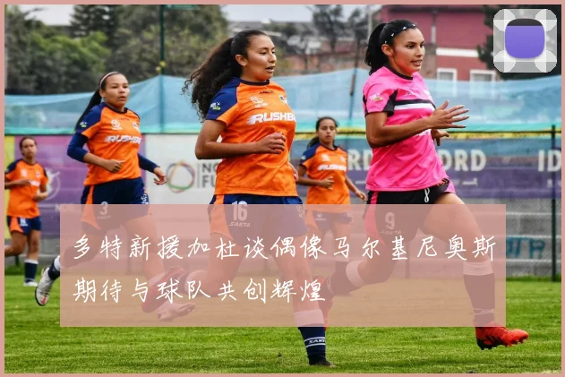 多特新援加杜谈偶像马尔基尼奥斯期待与球队共创辉煌