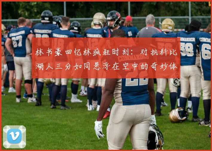 林书豪回忆林疯狂时刻：对抗科比湖人三分如同悬浮在空中的奇妙体验