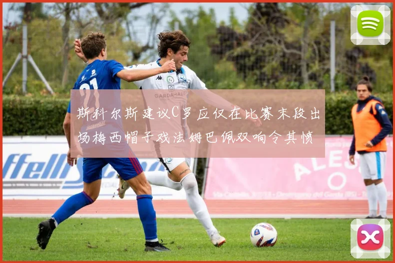 斯科尔斯建议C罗应仅在比赛末段出场梅西帽子戏法姆巴佩双响令其愤怒