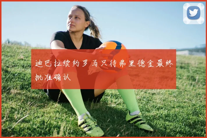 迪巴拉续约罗马只待弗里德金最终批准确认