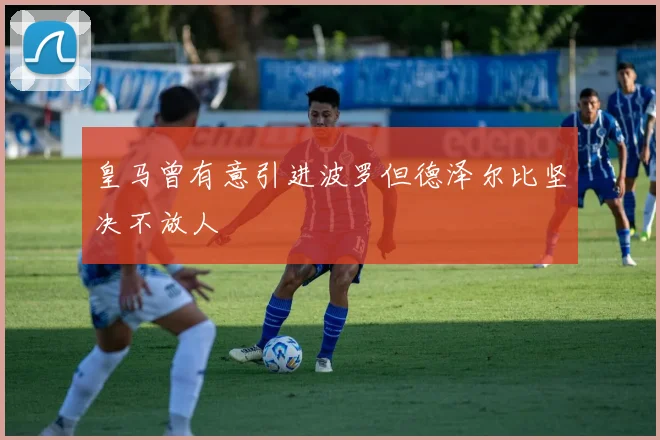 皇马曾有意引进波罗但德泽尔比坚决不放人