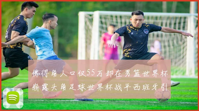 佛得角人口仅55万却在男篮世界杯崭露头角足球世界杯战平西班牙引发热议