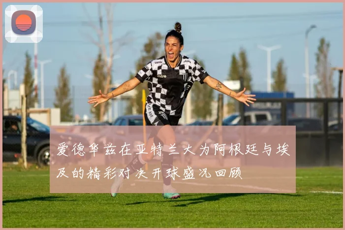 爱德华兹在亚特兰大为阿根廷与埃及的精彩对决开球盛况回顾