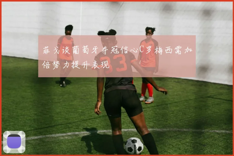 菲戈谈葡萄牙夺冠信心C罗梅西需加倍努力提升表现