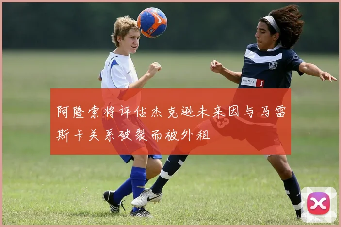 阿隆索将评估杰克逊未来因与马雷斯卡关系破裂而被外租