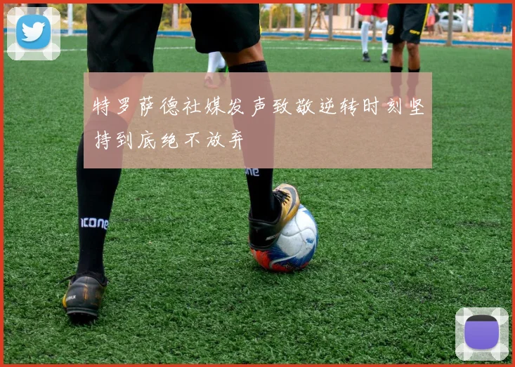 特罗萨德社媒发声致敬逆转时刻坚持到底绝不放弃