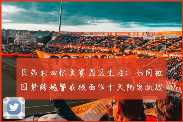 贝弗利回忆复赛园区生活：如同被囚禁跨越警戒线面临十天隔离挑战
