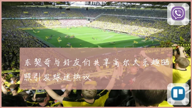 东契奇与好友们共享高尔夫乐趣晒照引发球迷热议