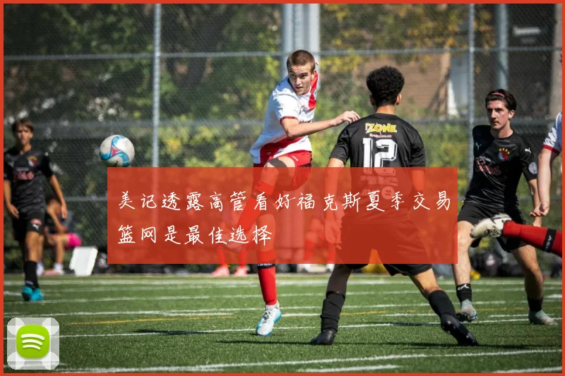 美记透露高管看好福克斯夏季交易篮网是最佳选择