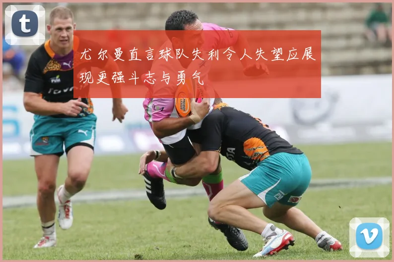 尤尔曼直言球队失利令人失望应展现更强斗志与勇气